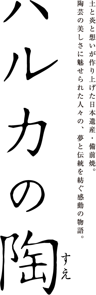 ハルカの陶ー土と炎と想いが作り上げた日本遺産・備前焼。陶芸の美しさに魅せられた人々の、夢と伝統を紡ぐ感動の物語。